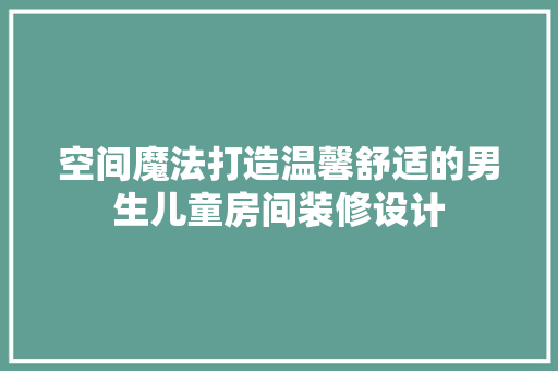 空间魔法打造温馨舒适的男生儿童房间装修设计