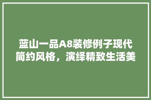 蓝山一品A8装修例子现代简约风格，演绎精致生活美学