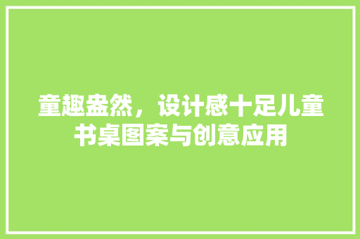 童趣盎然，设计感十足儿童书桌图案与创意应用