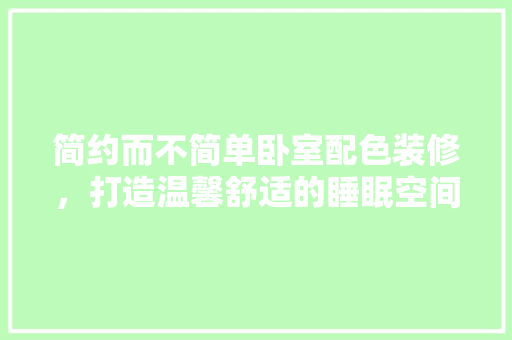 简约而不简单卧室配色装修，打造温馨舒适的睡眠空间