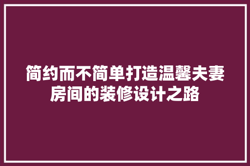 简约而不简单打造温馨夫妻房间的装修设计之路