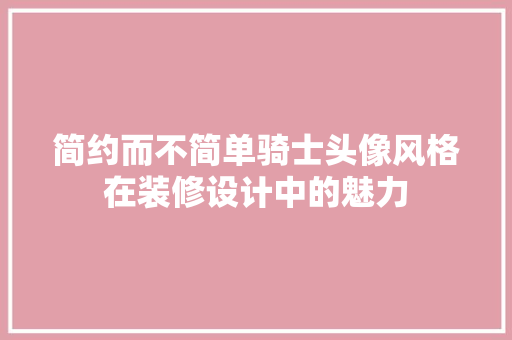 简约而不简单骑士头像风格在装修设计中的魅力