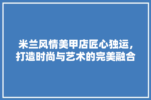 米兰风情美甲店匠心独运，打造时尚与艺术的完美融合