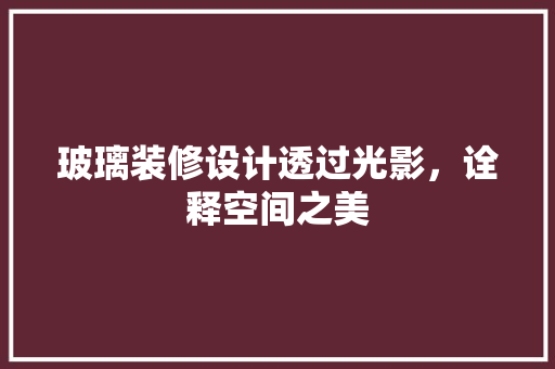 玻璃装修设计透过光影，诠释空间之美