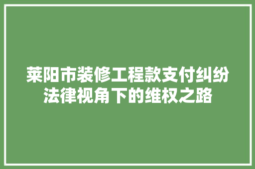 莱阳市装修工程款支付纠纷法律视角下的维权之路