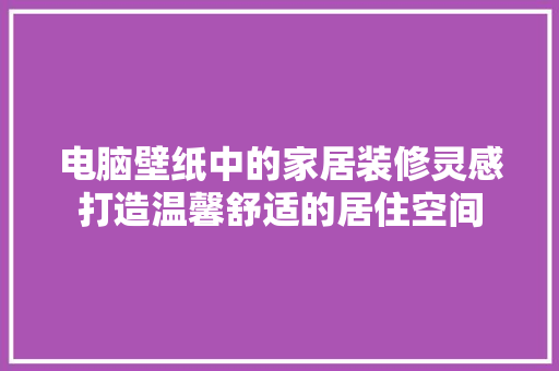电脑壁纸中的家居装修灵感打造温馨舒适的居住空间