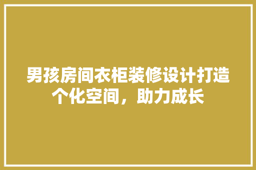 男孩房间衣柜装修设计打造个化空间，助力成长