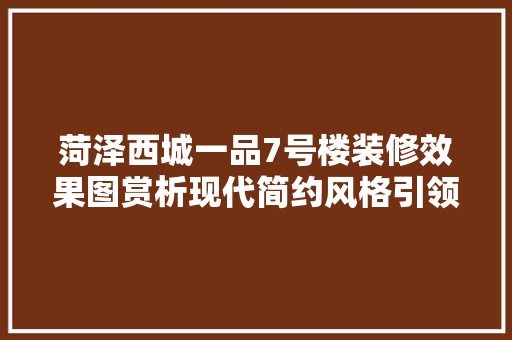 菏泽西城一品7号楼装修效果图赏析现代简约风格引领家居潮流