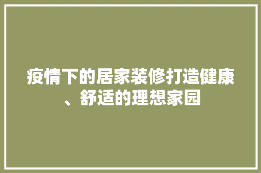 疫情下的居家装修打造健康、舒适的理想家园