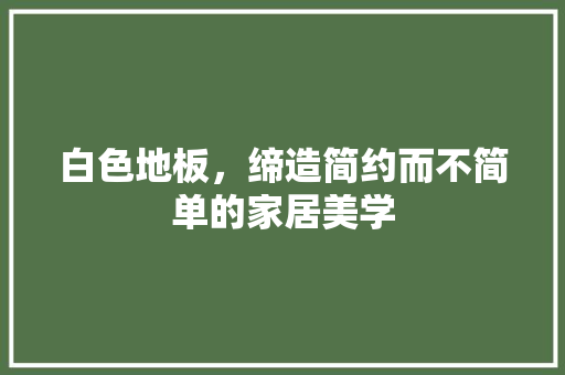 白色地板，缔造简约而不简单的家居美学