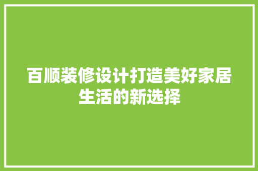 百顺装修设计打造美好家居生活的新选择