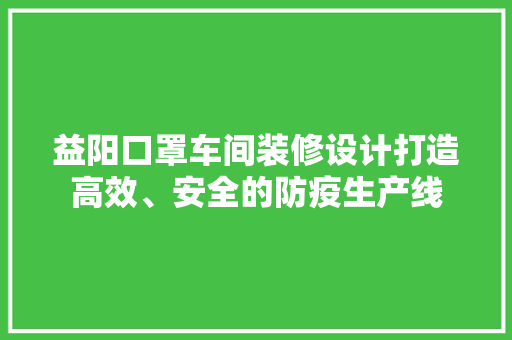 益阳口罩车间装修设计打造高效、安全的防疫生产线