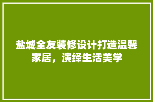 盐城全友装修设计打造温馨家居，演绎生活美学