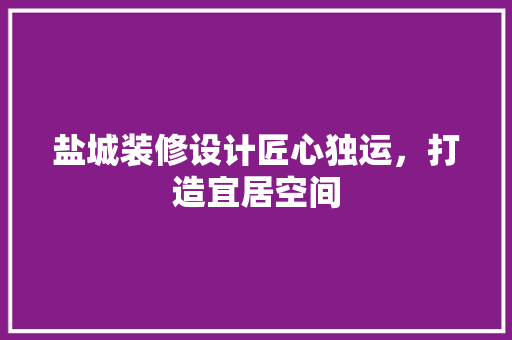 盐城装修设计匠心独运，打造宜居空间