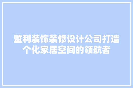 监利装饰装修设计公司打造个化家居空间的领航者