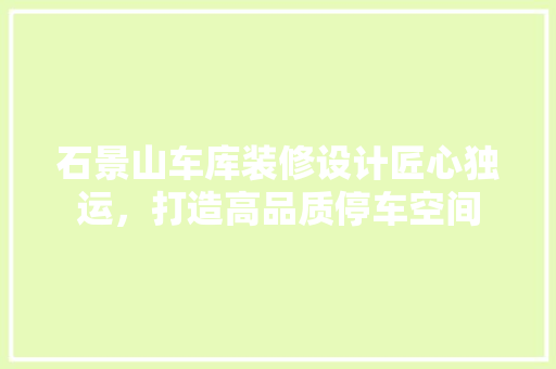 石景山车库装修设计匠心独运，打造高品质停车空间