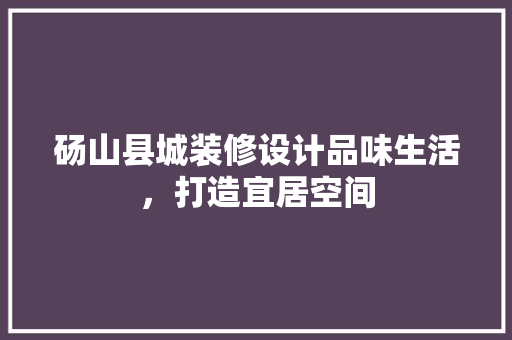 砀山县城装修设计品味生活，打造宜居空间