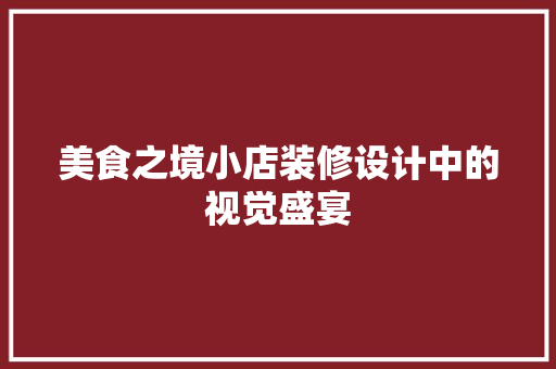 美食之境小店装修设计中的视觉盛宴