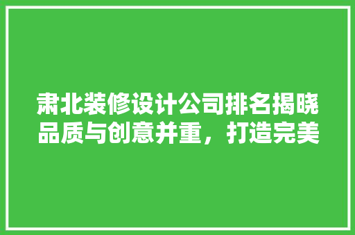 肃北装修设计公司排名揭晓品质与创意并重，打造完美家居空间