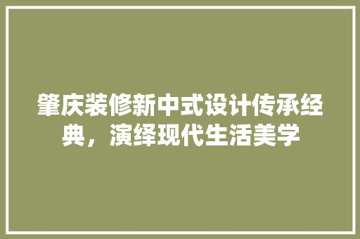 肇庆装修新中式设计传承经典，演绎现代生活美学