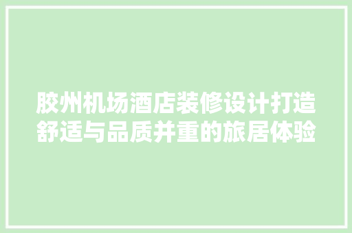 胶州机场酒店装修设计打造舒适与品质并重的旅居体验