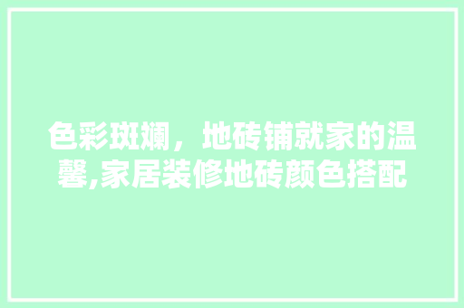 色彩斑斓，地砖铺就家的温馨,家居装修地砖颜色搭配攻略