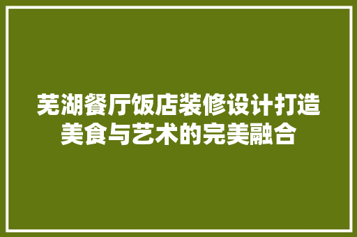 芜湖餐厅饭店装修设计打造美食与艺术的完美融合