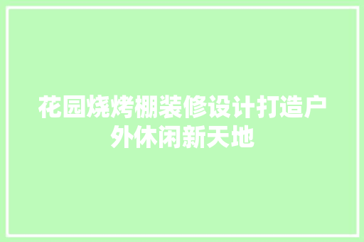 花园烧烤棚装修设计打造户外休闲新天地