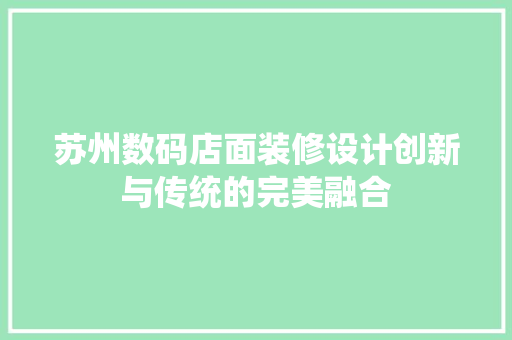 苏州数码店面装修设计创新与传统的完美融合