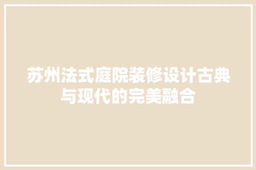 苏州法式庭院装修设计古典与现代的完美融合