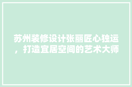 苏州装修设计张丽匠心独运，打造宜居空间的艺术大师