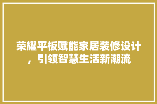 荣耀平板赋能家居装修设计，引领智慧生活新潮流