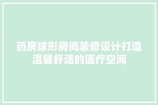 药房球形房间装修设计打造温馨舒适的医疗空间