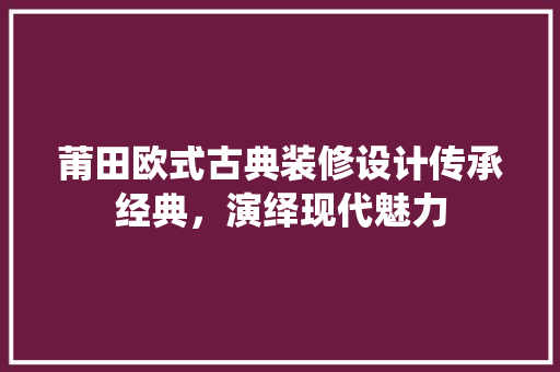 莆田欧式古典装修设计传承经典，演绎现代魅力