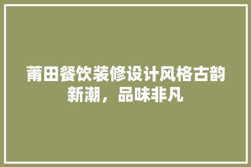 莆田餐饮装修设计风格古韵新潮，品味非凡