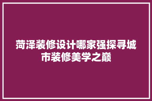 菏泽装修设计哪家强探寻城市装修美学之巅