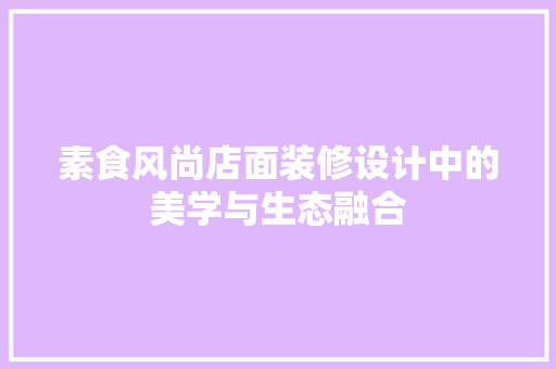 素食风尚店面装修设计中的美学与生态融合