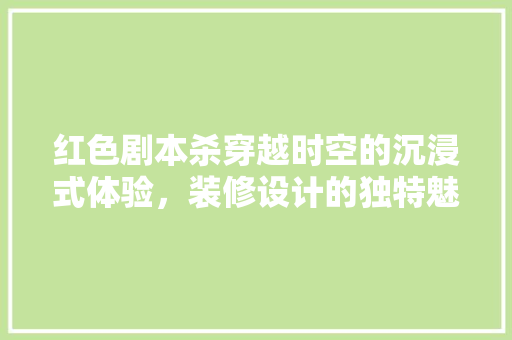 红色剧本杀穿越时空的沉浸式体验，装修设计的独特魅力