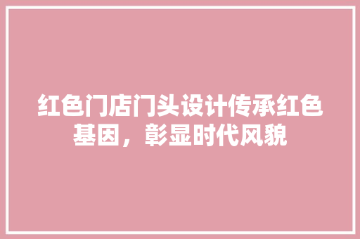 红色门店门头设计传承红色基因，彰显时代风貌