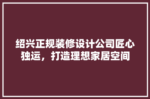 绍兴正规装修设计公司匠心独运，打造理想家居空间