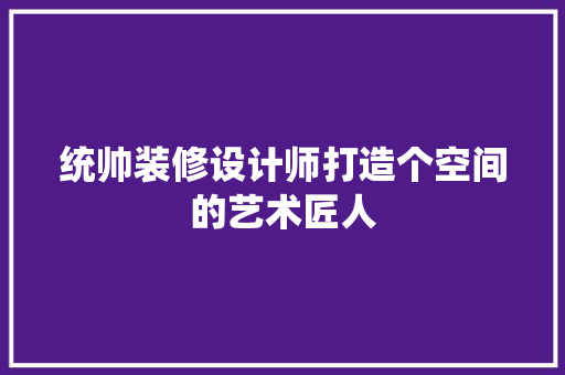 统帅装修设计师打造个空间的艺术匠人