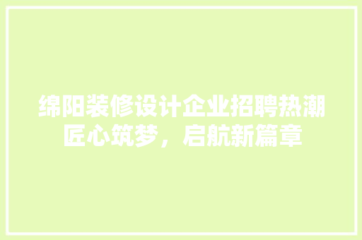 绵阳装修设计企业招聘热潮匠心筑梦，启航新篇章