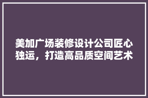 美加广场装修设计公司匠心独运，打造高品质空间艺术