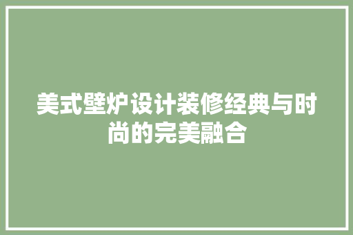 美式壁炉设计装修经典与时尚的完美融合