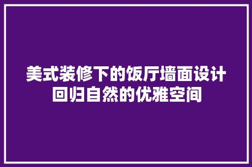 美式装修下的饭厅墙面设计回归自然的优雅空间