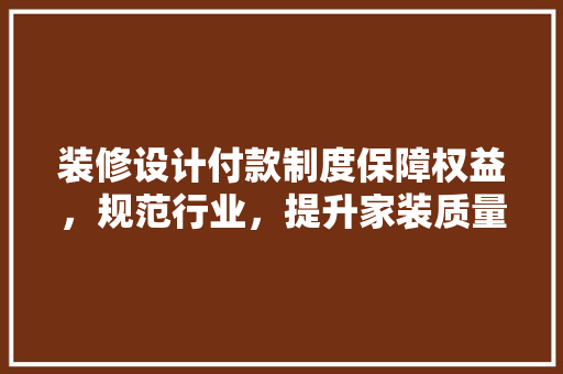 装修设计付款制度保障权益，规范行业，提升家装质量