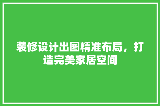 装修设计出图精准布局，打造完美家居空间