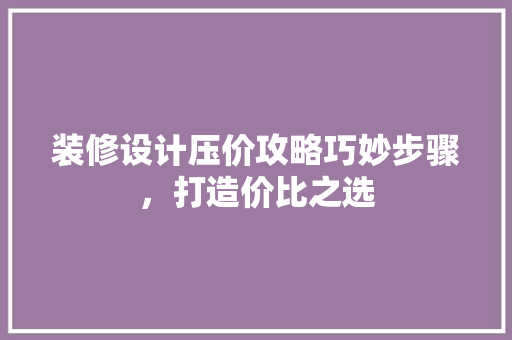 装修设计压价攻略巧妙步骤，打造价比之选