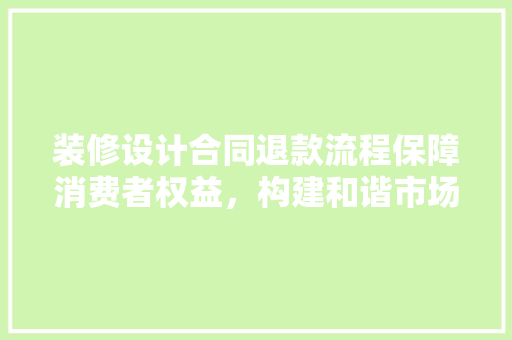 装修设计合同退款流程保障消费者权益，构建和谐市场环境