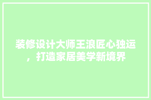 装修设计大师王浪匠心独运，打造家居美学新境界